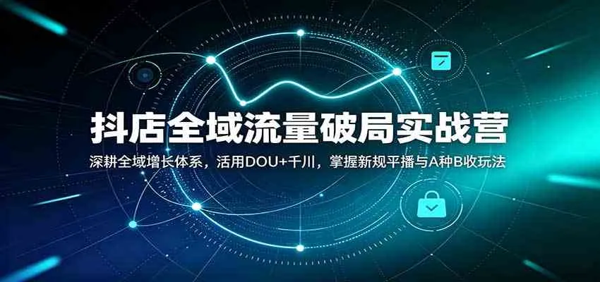 抖店全域流量破局实战营:深耕全域增长体系,活用DOU+千川,掌握新规平播与A种B收玩法-Ai资源库