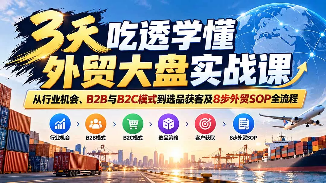 3天吃透学懂外贸大盘实战课：从行业机会、B2B与B2C模式到选品获客及8步外贸SOP全流程-Ai资源库