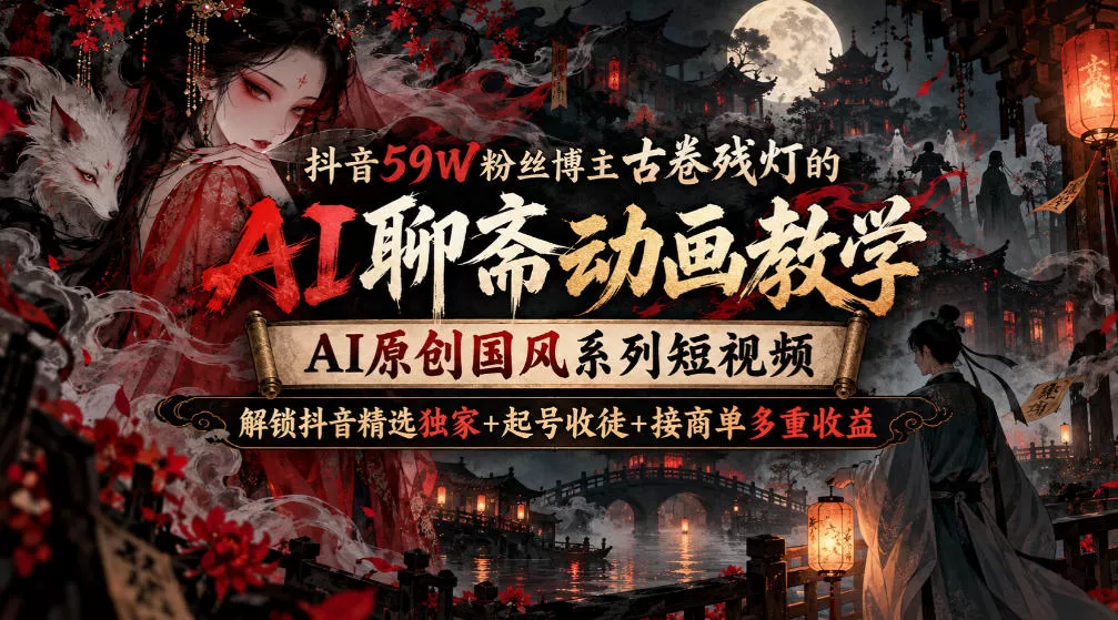 抖音59W粉丝博主古卷残灯的AI聊斋动画教学，AI原创国风系列短视频，解锁抖音精选独家+起号收徒+接商单多重收益-Ai资源库