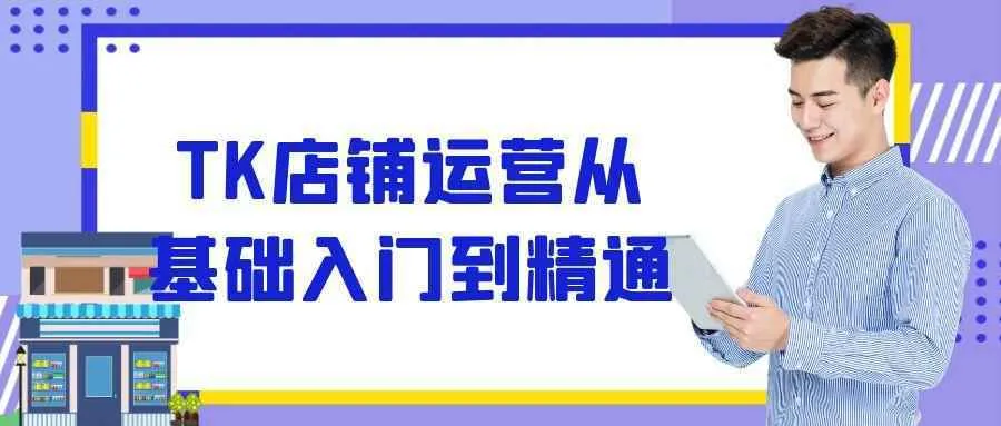 TK店铺运营从基础入门到精通-Ai资源库
