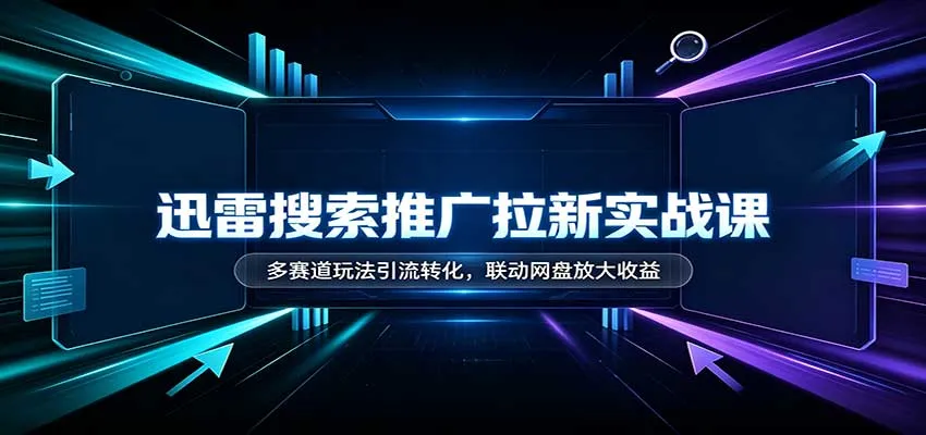 迅雷搜索推广拉新实战课：多赛道玩法引流转化，联动网盘放大收益-Ai资源库