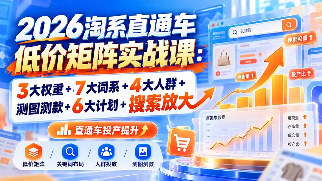 2026淘系直通车低价矩阵实战课:3大权重+7大词系+4大人群+测图测款+6大计划+搜索放大-Ai资源库