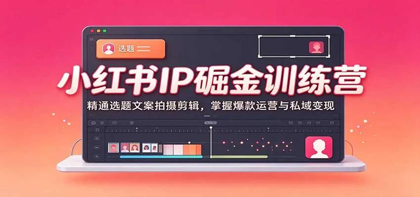 小红书IP掘金训练营：精通选题文案拍摄剪辑，掌握爆款运营与私域变现-Ai资源库