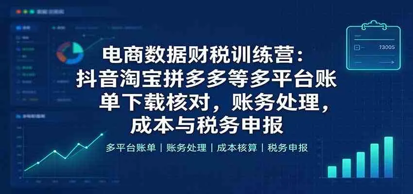 电商数据财税训练营：抖音淘宝拼多多等多平台账单下载核对，账务处理，成本与税务申报-Ai资源库