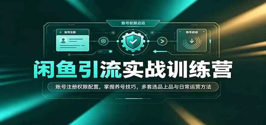 闲鱼引流实战训练营：账号注册权限配置，掌握养号技巧，多套选品上品与日常运营方法-Ai资源库