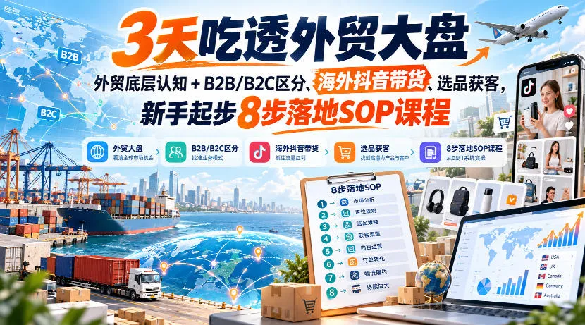 3天吃透外贸大盘，外贸底层认知+B2B/B2C区分、海外抖音带货、选品获客，新手起步8步落地SOP课程-Ai资源库