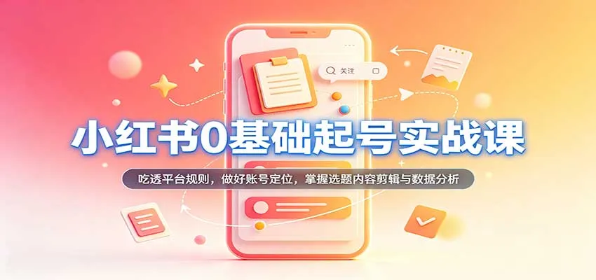 小红书0基础起号实战课：吃透平台规则，做好账号定位，掌握选题内容剪辑与数据分析-Ai资源库