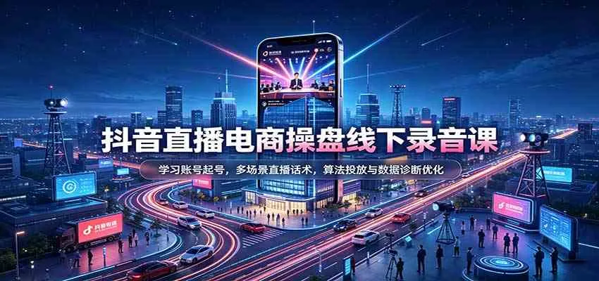 抖音直播电商操盘线下录音课：学习账号起号，多场景直播话术，算法投放与数据诊断优化-Ai资源库