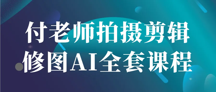 付老师拍摄剪辑修图AI全套课程-Ai资源库