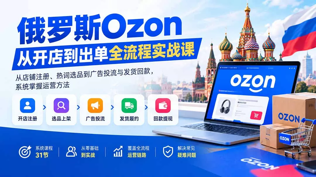 俄罗斯Ozon从开店到出单全流程实战课:从店铺注册、热词选品到广告投流与发货回款,系统掌握运营方法-Ai资源库