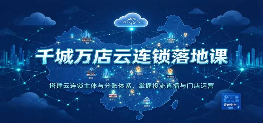 千城万店云连锁落地课：搭建云连锁主体与分账体系，掌握投流直播与门店运营-Ai资源库