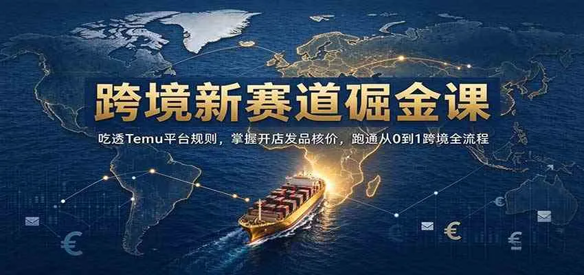 跨境新赛道掘金课：吃透Temu平台规则，掌握开店发品核价，跑通从0到1跨境全流程-Ai资源库